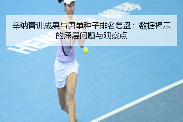 辛纳青训成果与男单种子排名复盘：数据揭示的深层问题与观察点